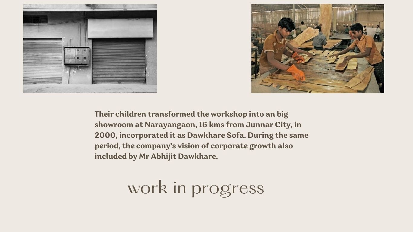 Dawkhare Sofa is a family affair. Now in its second generation Dawkhare Furniture was founded in the Junnar city Pune District in Maharashtra State of India. Founded in 1975s right here. A plac 1